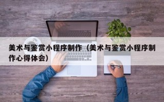 保山美术与鉴赏小程序制作（美术与鉴赏小程序制作心得体会）