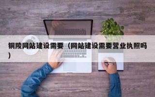保山铜陵网站建设需要（网站建设需要营业执照吗）