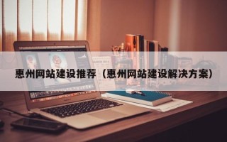 保山惠州网站建设推荐（惠州网站建设解决方案）