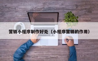 保山营销小程序制作好处（小程序营销的作用）