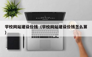 保山学校网站建设价钱（学校网站建设价钱怎么算）