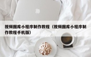 保山视频图库小程序制作教程（视频图库小程序制作教程手机版）