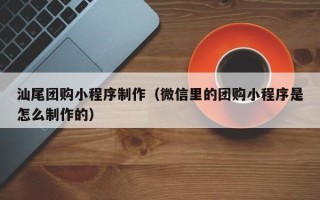 保山汕尾团购小程序制作（微信里的团购小程序是怎么制作的）